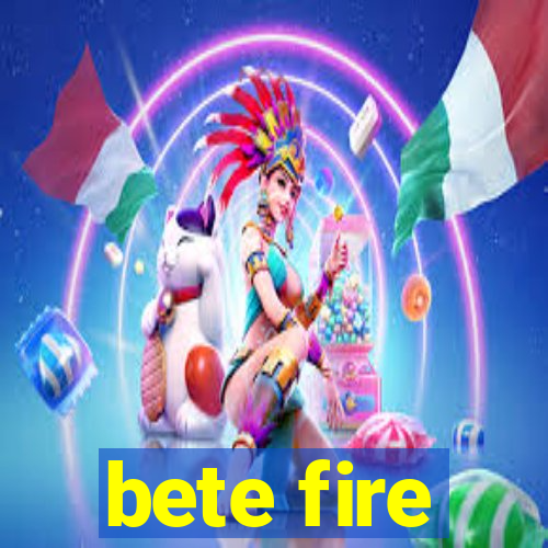 bete fire
